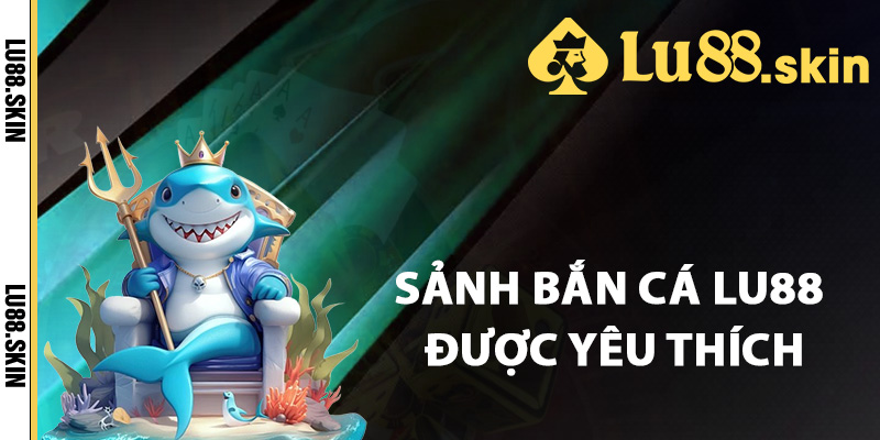 Các sảnh bắn cá Lu88 được yêu thích