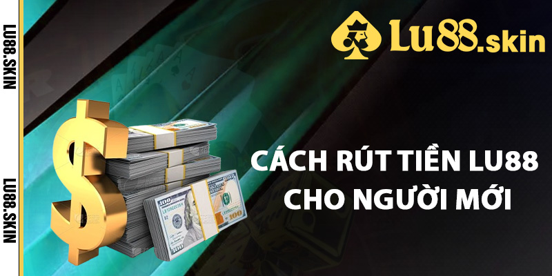 Cách rút tiền Lu88 dành cho người mới