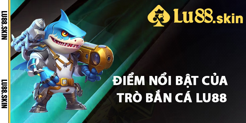 Điểm nổi bật của trò bắn cá Lu88